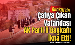 Çankırı'da Çatıya Çıkan Vatandaşı AK Parti İl Başkanı İkna Etti!