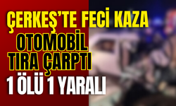 Çerkeş’te Feci Kaza: Otomobil Tıra Çarptı, 1 Ölü 1 Yaralı