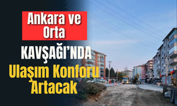 Ankara ve Orta Kavşağı’nda Ulaşım Konforu Artacak