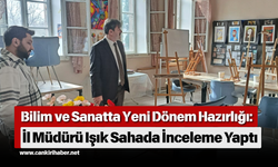Bilim ve Sanatta Yeni Dönem Hazırlığı: İl Müdürü Işık Sahada İnceleme Yaptı