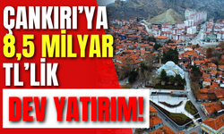 Çankırı’ya 8,5 Milyar TL’lik Dev Yatırım!