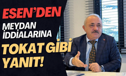 ESEN’DEN MEYDAN İDDİALARINA TOKAT GİBİ YANIT!