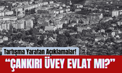 “Çankırı Üvey Evlat mı?” Tartışma Yaratan Açıklamalar!