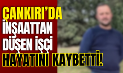Çankırı’da İnşaattan Düşen İşçi Hayatını Kaybetti!