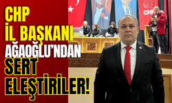 CHP İl Başkanı Ağaoğlu’ndan Sert Eleştiriler!