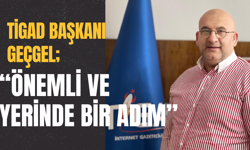 TİGAD Başkanı Geçgel; “Önemli ve Yerinde Bir Adım”