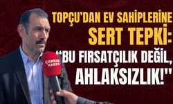 Topçu’dan Ev Sahiplerine Sert Tepki: “Bu Fırsatçılık Değil, Ahlaksızlık!"