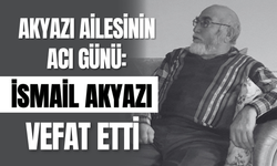 Akyazı Ailesinin Acı Günü: İsmail Akyazı Vefat Etti
