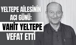 Yeltepe Ailesinin Acı Günü: Vahit Yeltepe Vefat Etti