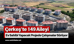 Çerkeş’te 149 Aileyi Ev Sahibi Yapacak Projede Çalışmalar Sürüyor