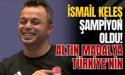 İsmail Keleş Şampiyon Oldu! Altın Madalya Türkiye’nin