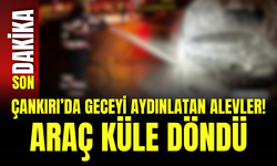 Çankırı’da Geceyi Aydınlatan Alevler! Araç Küle Döndü