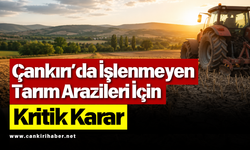 Çankırı’da İşlenmeyen Tarım Arazileri İçin Kritik Karar