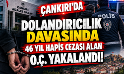 Çankırı’da Dolandırıcılık Davasında 46 Yıl Hapis Cezası Alan O.Ç. Yakalandı!