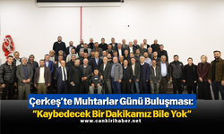 Çerkeş’te Muhtarlar Günü Buluşması: “Kaybedecek Bir Dakikamız Bile Yok”