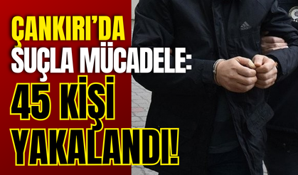 Çankırı’da Suçla Mücadele: 45 Kişi Yakalandı!