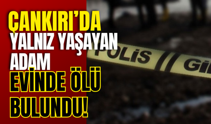 Çankırı’da Yalnız Yaşayan Adam Evinde Ölü Bulundu!