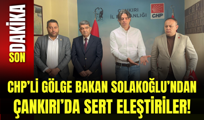 CHP’li Gölge Bakan Solakoğlu’ndan Çankırı’da Sert Eleştiriler!
