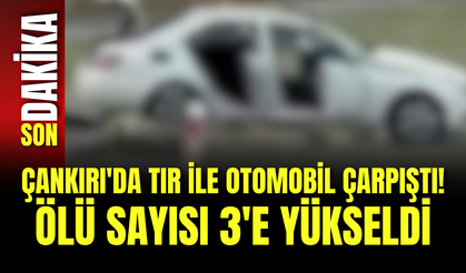 Çankırı'da Tır ile Otomobil Çarpıştı! Ölü Sayısı 3'e Yükseldi