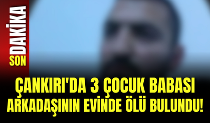 Çankırı'da 3 Çocuk Babası Arkadaşının Evinde Ölü Bulundu!