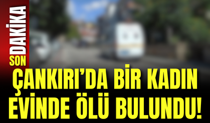 Çankırı’da Bir Kadın Evinde Ölü Bulundu!