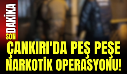 Çankırı'da Peş Peşe Narkotik Operasyonu!
