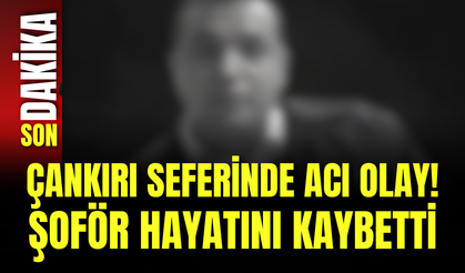 Çankırı Seferinde Acı Olay! Şoför Hayatını Kaybetti