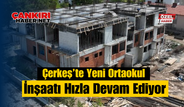 Çerkeş’te Yeni Ortaokul İnşaatı Hızla Devam Ediyor