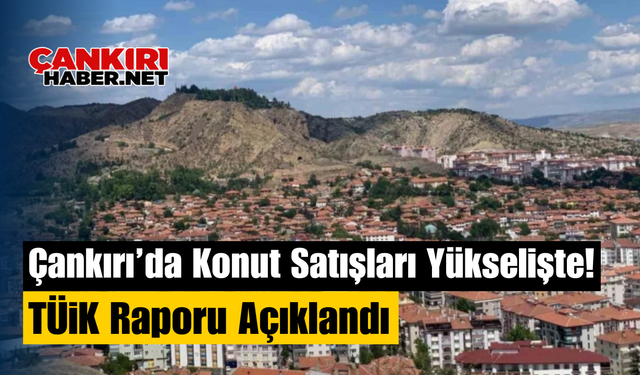 Çankırı’da Konut Satışları Yükselişte! TÜİK Raporu Açıklandı