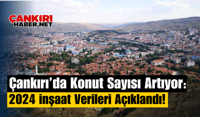 Çankırı’da Konut Sayısı Artıyor: 2024 İnşaat Verileri Açıklandı!