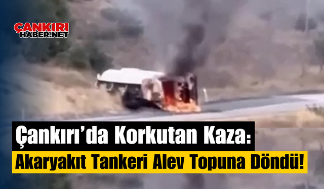 Çankırı’da Korkutan Kaza: Akaryakıt Tankeri Alev Topuna Döndü!