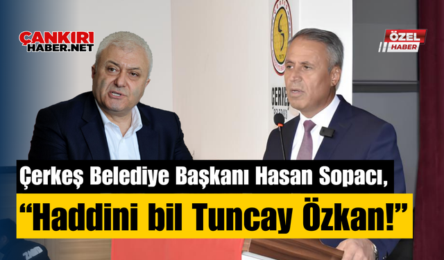 Çerkeş Belediye Başkanı Hasan Sopacı, “Haddini bil Tuncay Özkan!”