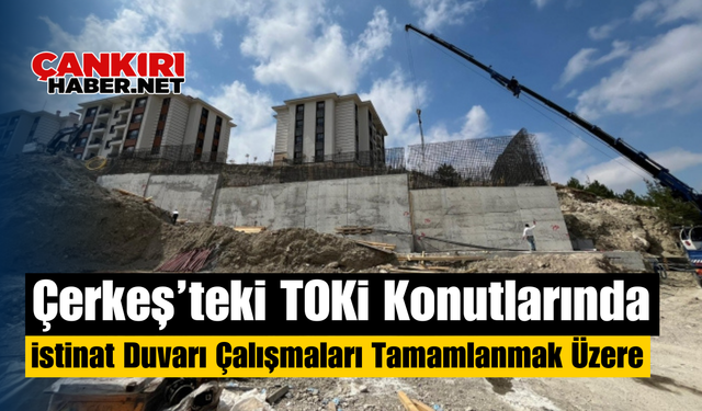 Çerkeş’teki TOKİ Konutlarında İstinat Duvarı Çalışmaları Tamamlanmak Üzere