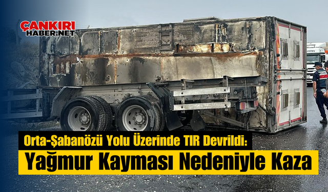 Orta-Şabanözü Yolu Üzerinde TIR Devrildi: Yağmur Kayması Nedeniyle Kaza