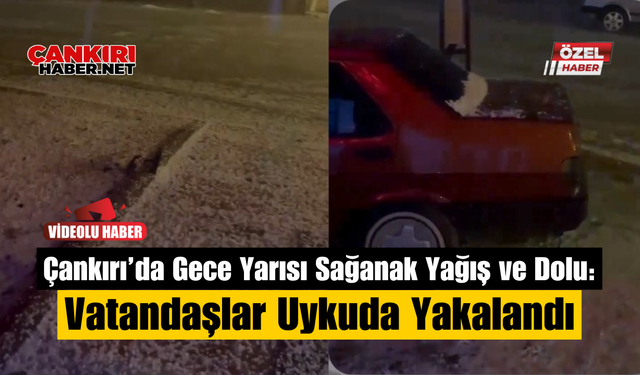 Çankırı’da Gece Yarısı Sağanak Yağış ve Dolu: Vatandaşlar Uykuda Yakalandı