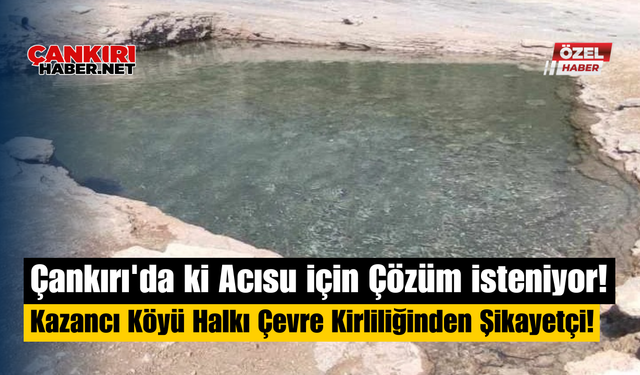 Çankırı'da ki Acısu için Çözüm isteniyor! Kazancı Köyü Halkı Çevre Kirliliğinden Şikayetçi!