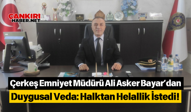 Çerkeş Emniyet Müdürü Ali Asker Bayar’dan Duygusal Veda: Halktan Helallik İstedi