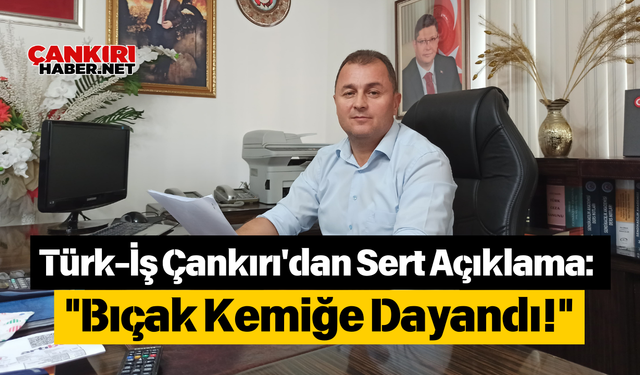 Türk-İş Çankırı'dan Sert Açıklama: "Bıçak Kemiğe Dayandı!"