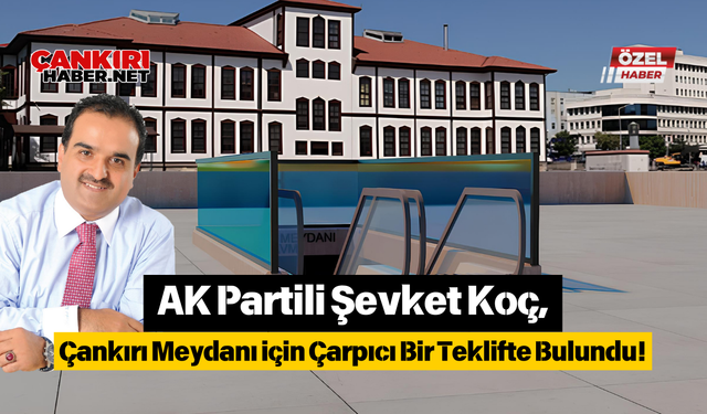 AK Partili Şevket Koç, Çankırı Meydanı için Çarpıcı Bir Teklifte Bulundu!