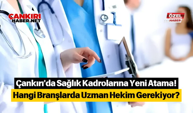 Çankırı'da Sağlık Kadrolarına Yeni Atama! Hangi Branşlarda Uzman Hekim Gerekiyor?