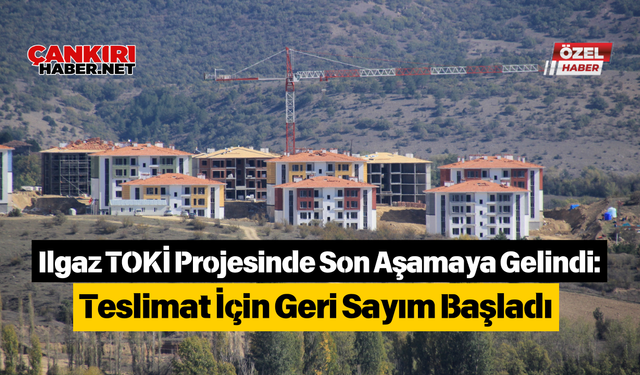 Ilgaz TOKİ Projesinde Son Aşamaya Gelindi: Teslimat İçin Geri Sayım Başladı