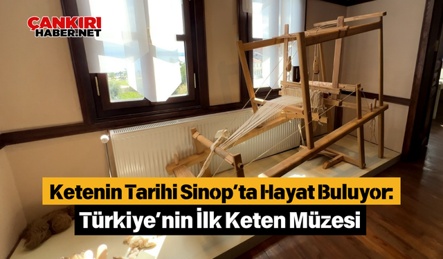 Ketenin Tarihi Sinop’ta Hayat Buluyor: Türkiye’nin İlk Keten Müzesi