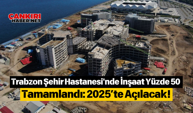 Trabzon Şehir Hastanesi'nde İnşaat Yüzde 50 Tamamlandı: 2025’te Açılacak!