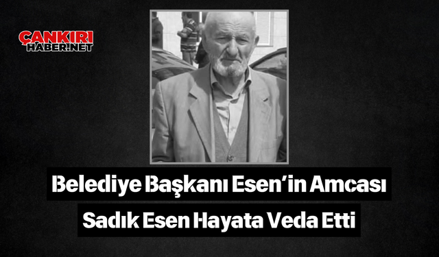 Belediye Başkanı Esen’in Amcası Sadık Esen Hayata Veda Etti