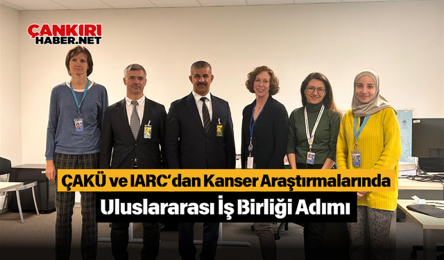 ÇAKÜ ve IARC’dan Kanser Araştırmalarında Uluslararası İş Birliği Adımı