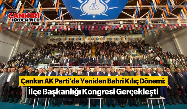 Çankırı AK Parti’de Yeniden Bahri Kılıç Dönemi: İlçe Başkanlığı Kongresi Gerçekleşti