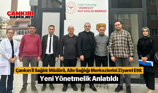 Çankırı İl Sağlık Müdürü, Aile Sağlığı Merkezlerini Ziyaret Etti: Yeni Yönetmelik Anlatıldı