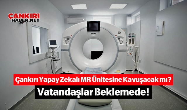 Çankırı Yapay Zekalı MR Ünitesine Kavuşacak mı? Vatandaşlar Beklemede!