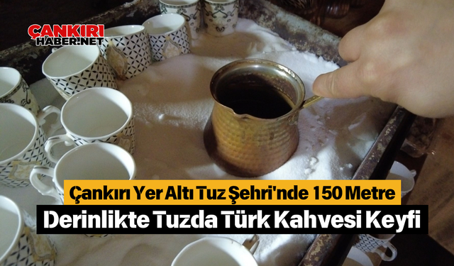 Çankırı Yer Altı Tuz Şehri'nde 150 Metre Derinlikte Tuzda Türk Kahvesi Keyfi