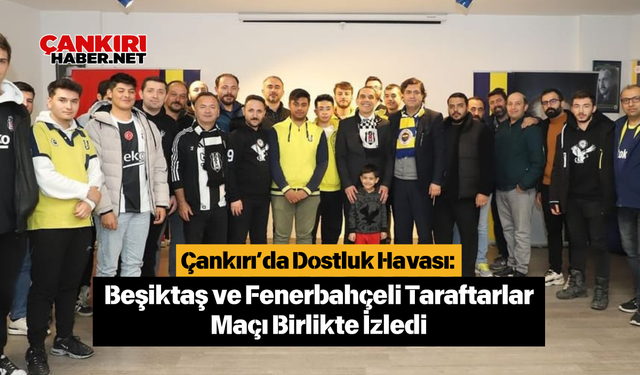 Çankırı’da Dostluk Havası: Beşiktaş ve Fenerbahçeli Taraftarlar Maçı Birlikte İzledi